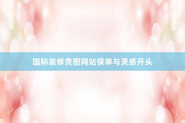 国际装修贪图网站保举与灵感开头
