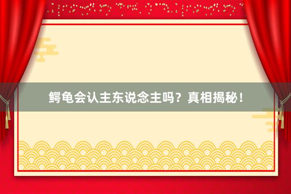 鳄龟会认主东说念主吗？真相揭秘！