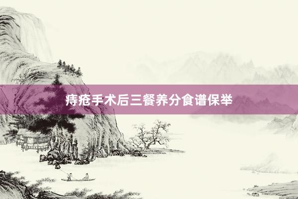 痔疮手术后三餐养分食谱保举